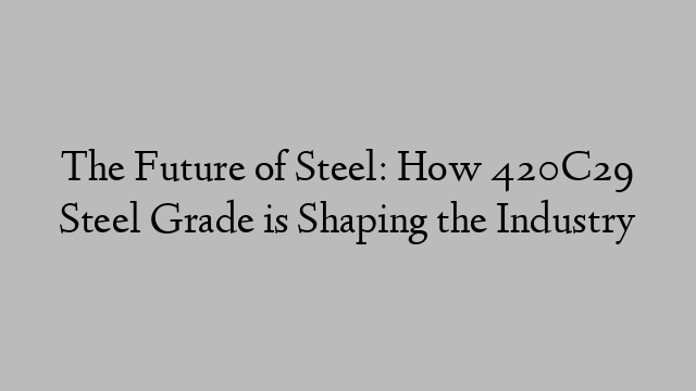 The Future of Steel: How 420C29 Steel Grade is Shaping the Industry