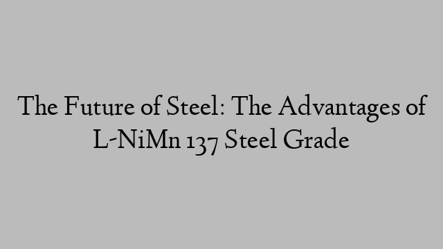 The Future of Steel: The Advantages of L-NiMn 137 Steel Grade