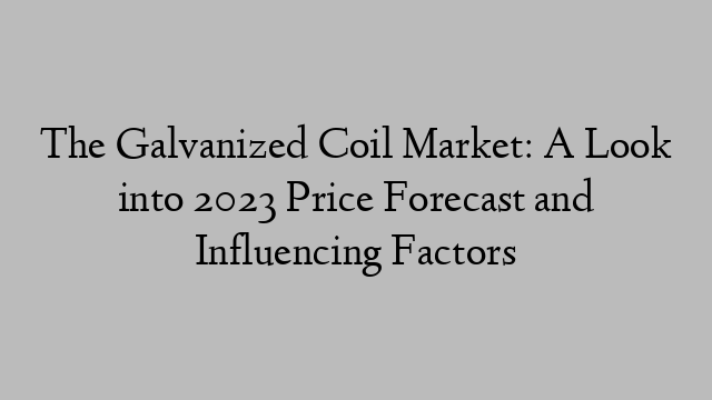 The Galvanized Coil Market: A Look into 2023 Price Forecast and Influencing Factors