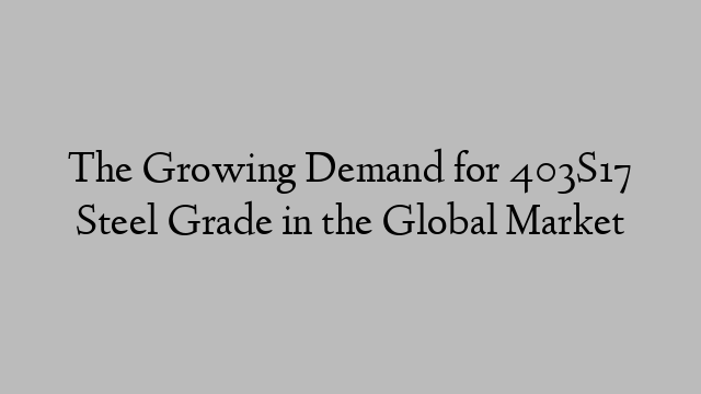 The Growing Demand for 403S17 Steel Grade in the Global Market