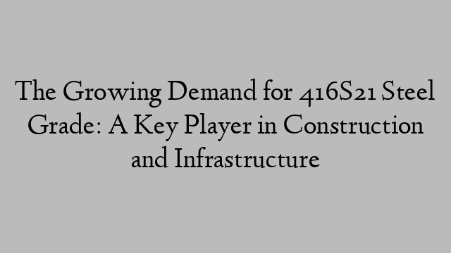 The Growing Demand for 416S21 Steel Grade: A Key Player in Construction and Infrastructure