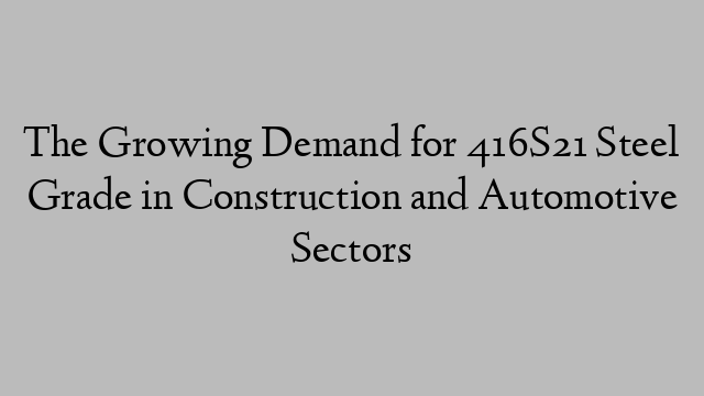 The Growing Demand for 416S21 Steel Grade in Construction and Automotive Sectors