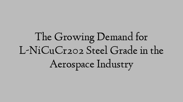 The Growing Demand for L-NiCuCr202 Steel Grade in the Aerospace Industry