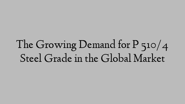 The Growing Demand for P 510/4 Steel Grade in the Global Market
