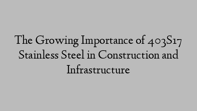 The Growing Importance of 403S17 Stainless Steel in Construction and Infrastructure