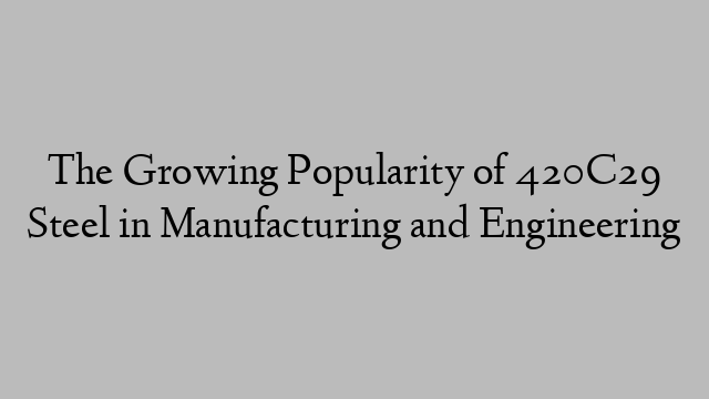 The Growing Popularity of 420C29 Steel in Manufacturing and Engineering