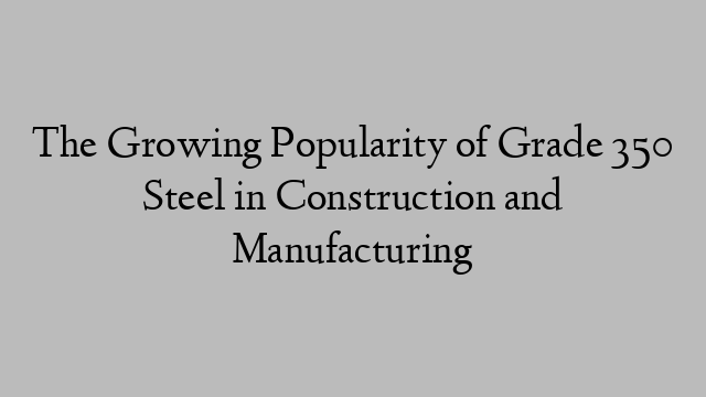 The Growing Popularity of Grade 350 Steel in Construction and Manufacturing