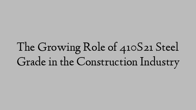 The Growing Role of 410S21 Steel Grade in the Construction Industry