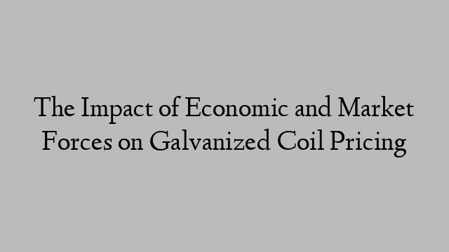 The Impact of Economic and Market Forces on Galvanized Coil Pricing