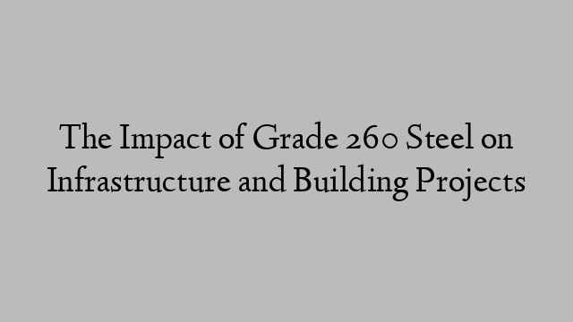 The Impact of Grade 260 Steel on Infrastructure and Building Projects