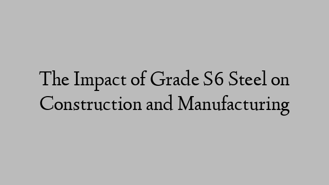 The Impact of Grade S6 Steel on Construction and Manufacturing