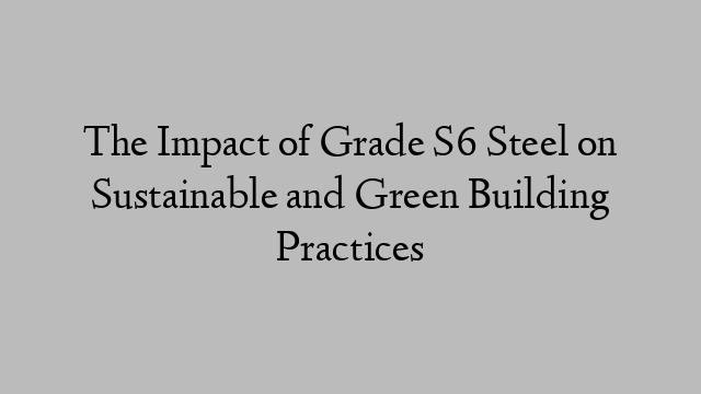 The Impact of Grade S6 Steel on Sustainable and Green Building Practices