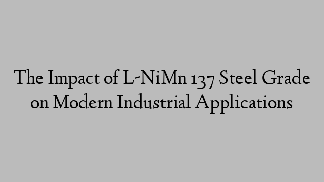 The Impact of L-NiMn 137 Steel Grade on Modern Industrial Applications