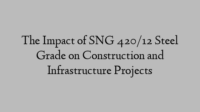 The Impact of SNG 420/12 Steel Grade on Construction and Infrastructure Projects