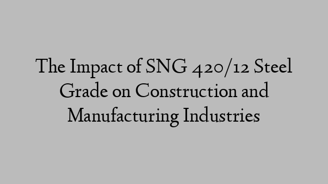 The Impact of SNG 420/12 Steel Grade on Construction and Manufacturing Industries