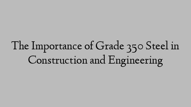 The Importance of Grade 350 Steel in Construction and Engineering