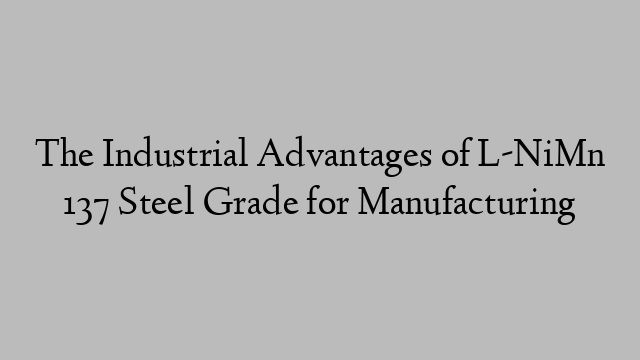 The Industrial Advantages of L-NiMn 137 Steel Grade for Manufacturing