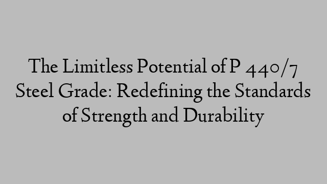 The Limitless Potential of P 440/7 Steel Grade: Redefining the Standards of Strength and Durability