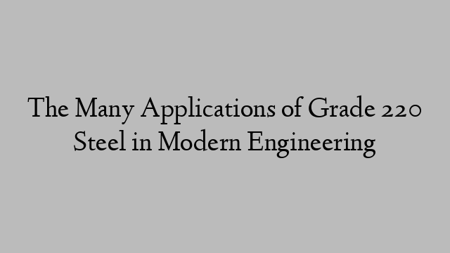The Many Applications of Grade 220 Steel in Modern Engineering