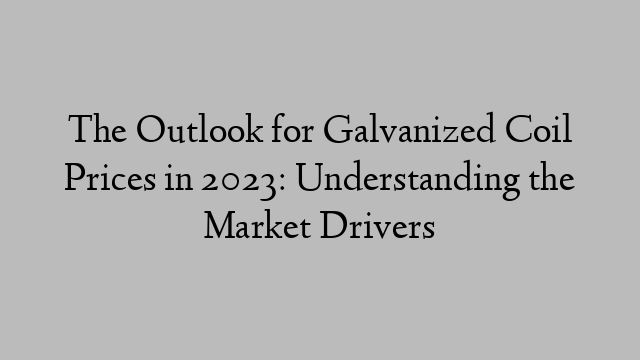 The Outlook for Galvanized Coil Prices in 2023: Understanding the Market Drivers