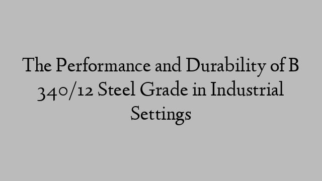 The Performance and Durability of B 340/12 Steel Grade in Industrial Settings