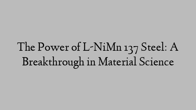 The Power of L-NiMn 137 Steel: A Breakthrough in Material Science