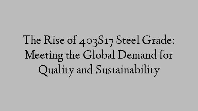 The Rise of 403S17 Steel Grade: Meeting the Global Demand for Quality and Sustainability