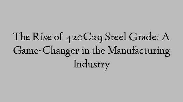 The Rise of 420C29 Steel Grade: A Game-Changer in the Manufacturing Industry