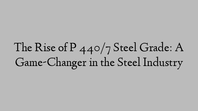 The Rise of P 440/7 Steel Grade: A Game-Changer in the Steel Industry