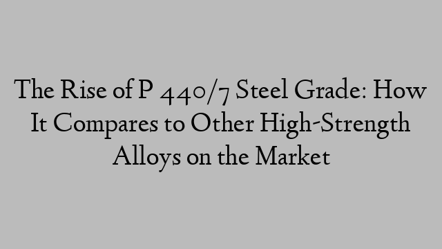 The Rise of P 440/7 Steel Grade: How It Compares to Other High-Strength Alloys on the Market