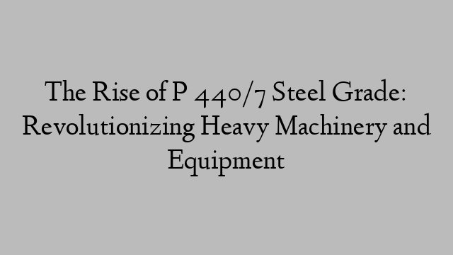 The Rise of P 440/7 Steel Grade: Revolutionizing Heavy Machinery and Equipment