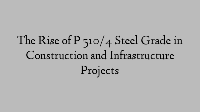 The Rise of P 510/4 Steel Grade in Construction and Infrastructure Projects