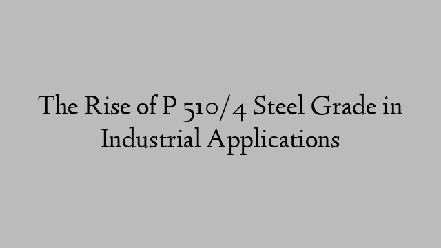 The Rise of P 510/4 Steel Grade in Industrial Applications