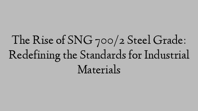 The Rise of SNG 700/2 Steel Grade: Redefining the Standards for Industrial Materials