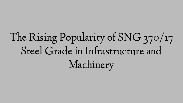 The Rising Popularity of SNG 370/17 Steel Grade in Infrastructure and Machinery