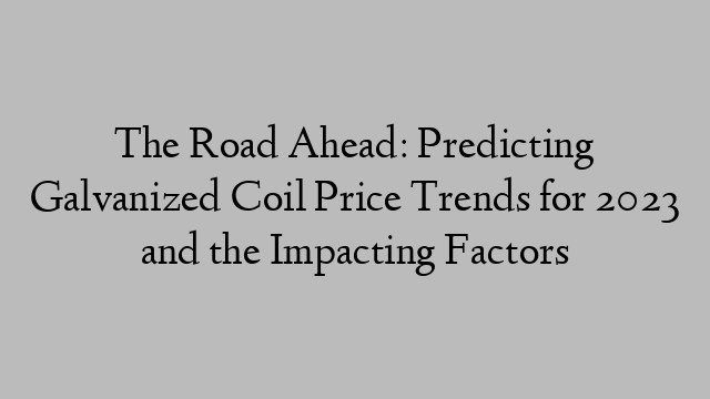 The Road Ahead: Predicting Galvanized Coil Price Trends for 2023 and the Impacting Factors