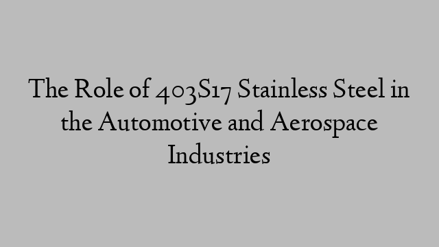 The Role of 403S17 Stainless Steel in the Automotive and Aerospace Industries