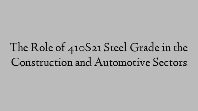 The Role of 410S21 Steel Grade in the Construction and Automotive Sectors