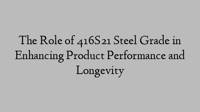 The Role of 416S21 Steel Grade in Enhancing Product Performance and Longevity