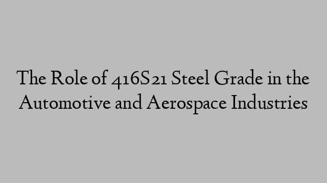 The Role of 416S21 Steel Grade in the Automotive and Aerospace Industries