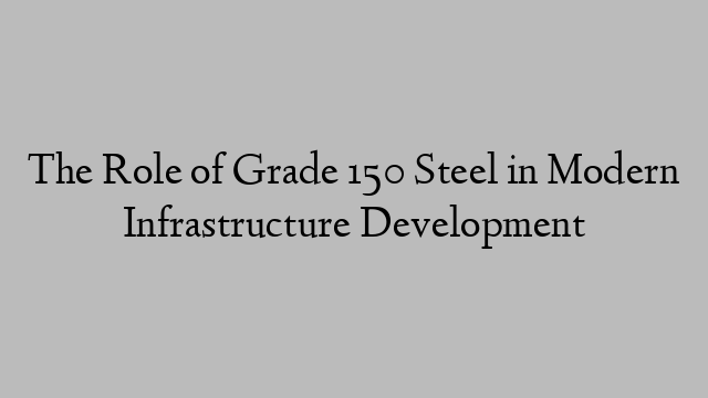 The Role of Grade 150 Steel in Modern Infrastructure Development