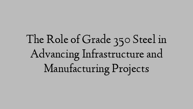 The Role of Grade 350 Steel in Advancing Infrastructure and Manufacturing Projects