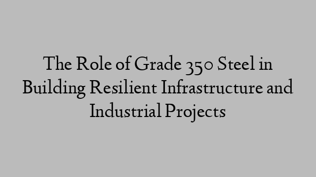 The Role of Grade 350 Steel in Building Resilient Infrastructure and Industrial Projects