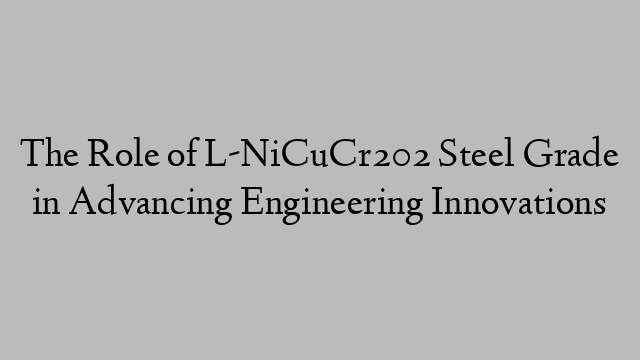 The Role of L-NiCuCr202 Steel Grade in Advancing Engineering Innovations