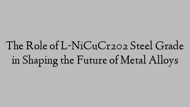 The Role of L-NiCuCr202 Steel Grade in Shaping the Future of Metal Alloys