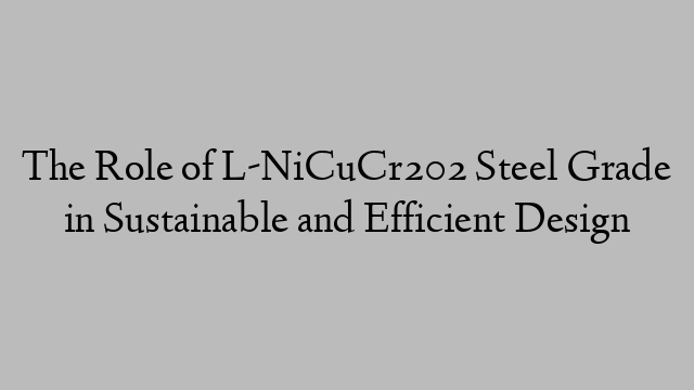 The Role of L-NiCuCr202 Steel Grade in Sustainable and Efficient Design