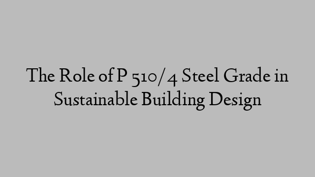 The Role of P 510/4 Steel Grade in Sustainable Building Design