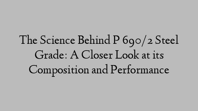 The Science Behind P 690/2 Steel Grade: A Closer Look at its Composition and Performance