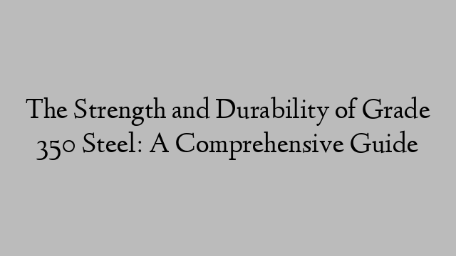 The Strength and Durability of Grade 350 Steel: A Comprehensive Guide