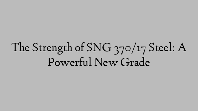 The Strength of SNG 370/17 Steel: A Powerful New Grade